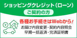 ショッピングクレジット(ローン)ご契約の方 各種お手続きはWebから! お届け内容変更・契約内容照会 早期一括返済・完済証明書