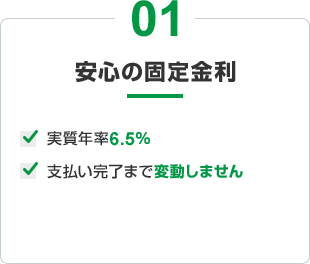 01 安心の固定金利 実質年率6.5% 支払い完了まで変動しません